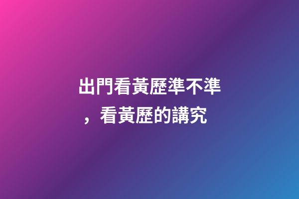 出門看黃歷準不準，看黃歷的講究